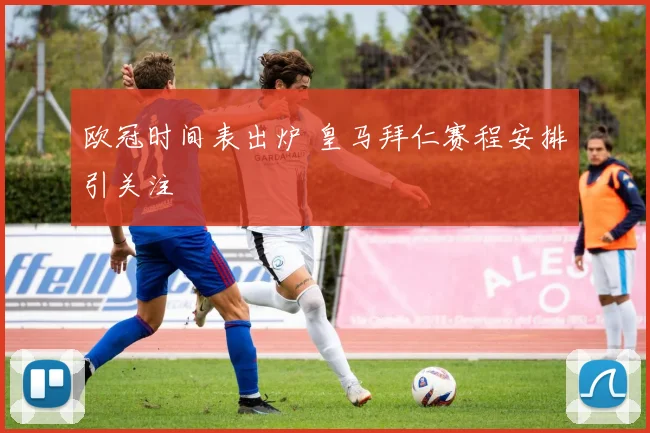 欧冠时间表出炉 皇马拜仁赛程安排引关注