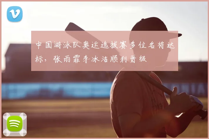 中国游泳队奥运选拔赛多位名将达标，张雨霏李冰洁顺利晋级