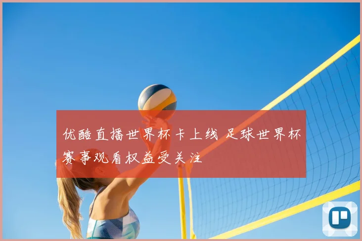 优酷直播世界杯卡上线 足球世界杯赛事观看权益受关注