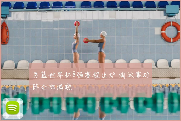 男篮世界杯8强赛程出炉 淘汰赛对阵全部揭晓