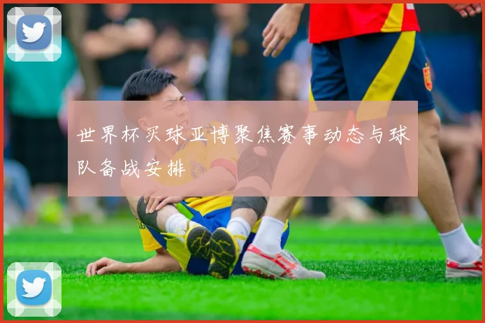 世界杯买球亚博聚焦赛事动态与球队备战安排