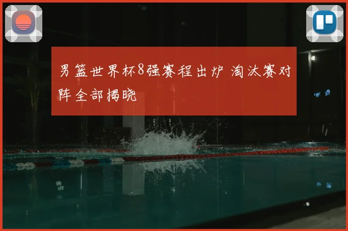 男篮世界杯8强赛程出炉 淘汰赛对阵全部揭晓
