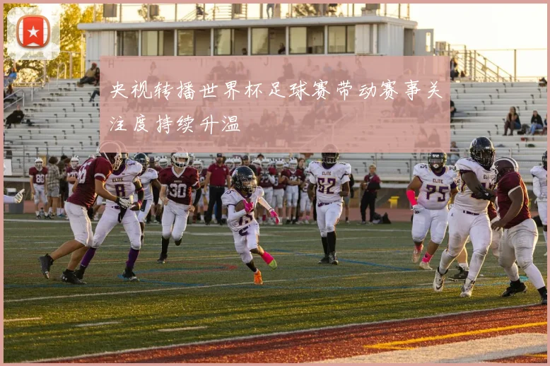 央视转播世界杯足球赛带动赛事关注度持续升温