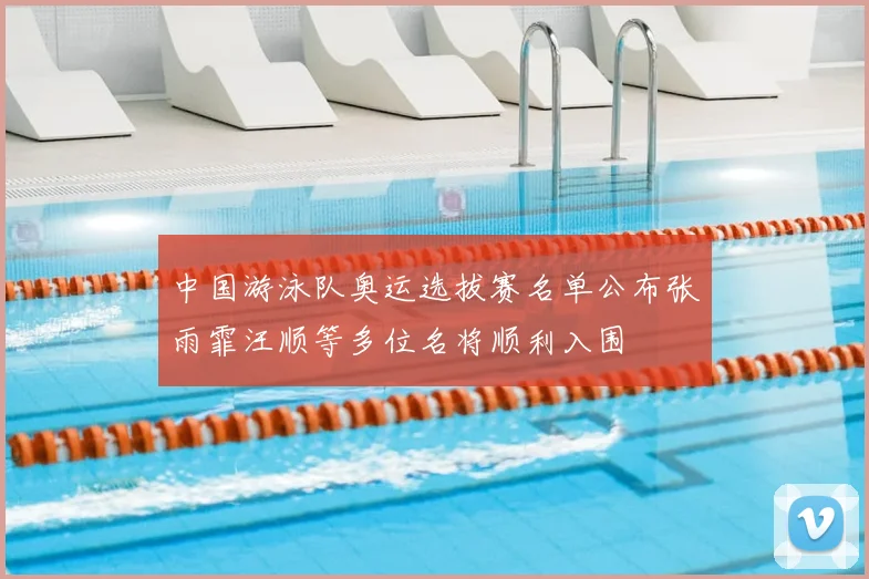 中国游泳队奥运选拔赛名单公布张雨霏汪顺等多位名将顺利入围