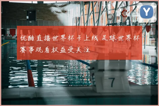 优酷直播世界杯卡上线 足球世界杯赛事观看权益受关注