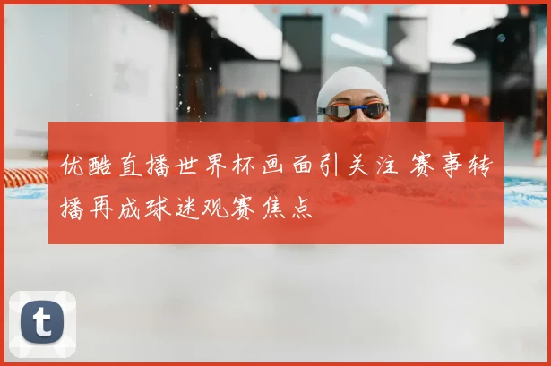 优酷直播世界杯画面引关注 赛事转播再成球迷观赛焦点