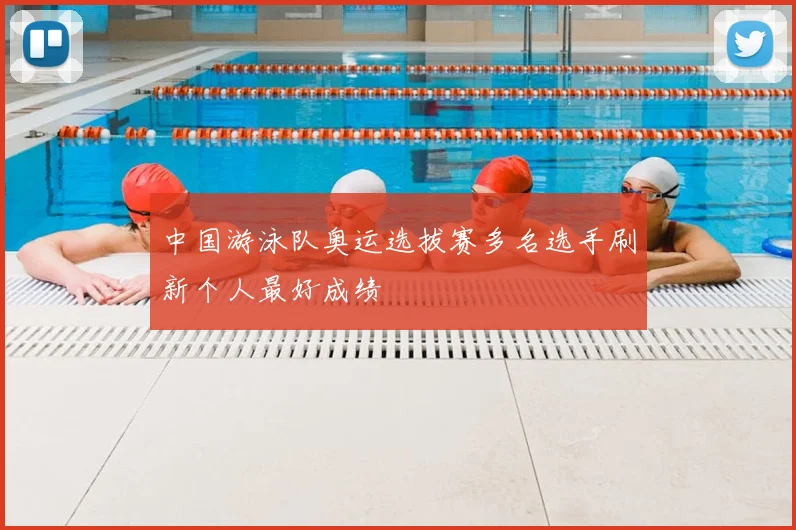 中国游泳队奥运选拔赛多名选手刷新个人最好成绩