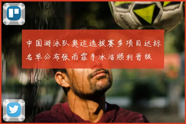 中国游泳队奥运选拔赛多项目达标名单公布张雨霏李冰洁顺利晋级