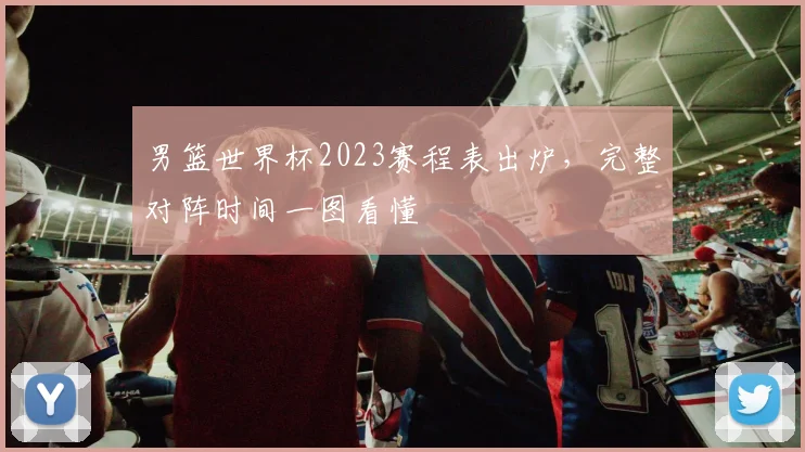 男篮世界杯2023赛程表出炉,完整对阵时间一图看懂