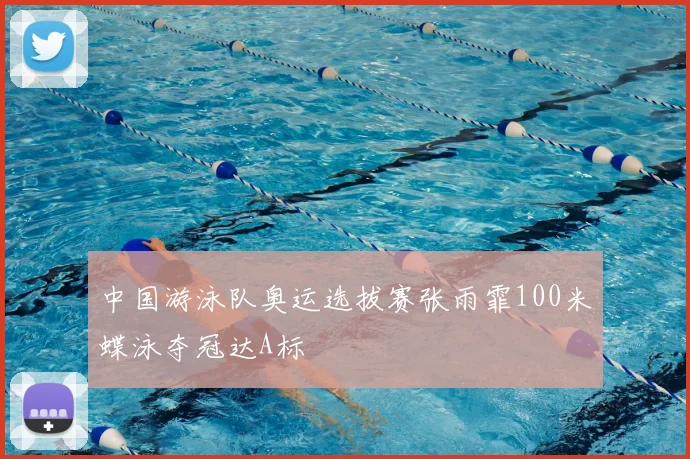 中国游泳队奥运选拔赛张雨霏100米蝶泳夺冠达A标