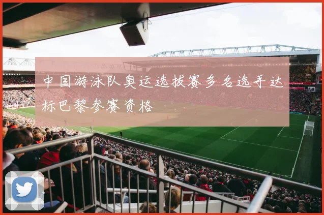 中国游泳队奥运选拔赛多名选手达标巴黎参赛资格
