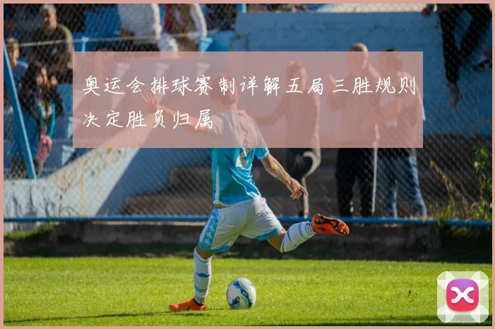 奥运会排球赛制详解五局三胜规则决定胜负归属