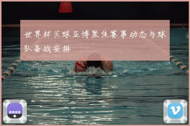 世界杯买球亚博聚焦赛事动态与球队备战安排