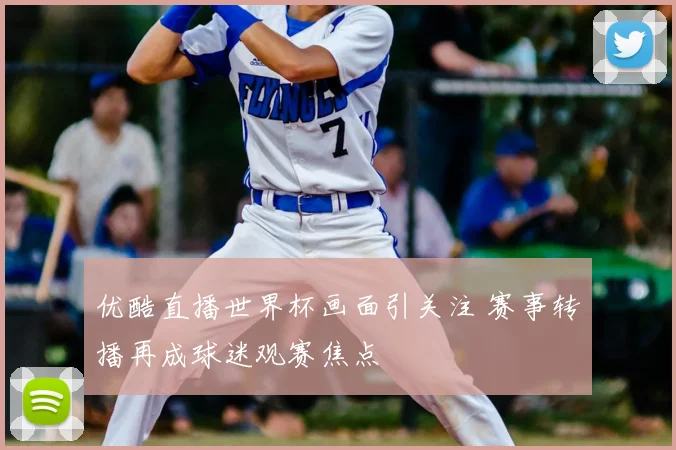 优酷直播世界杯画面引关注 赛事转播再成球迷观赛焦点