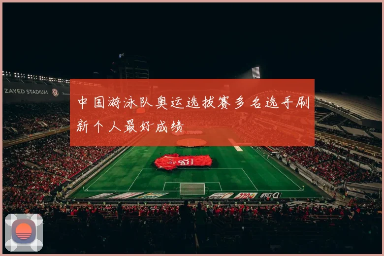中国游泳队奥运选拔赛多名选手刷新个人最好成绩