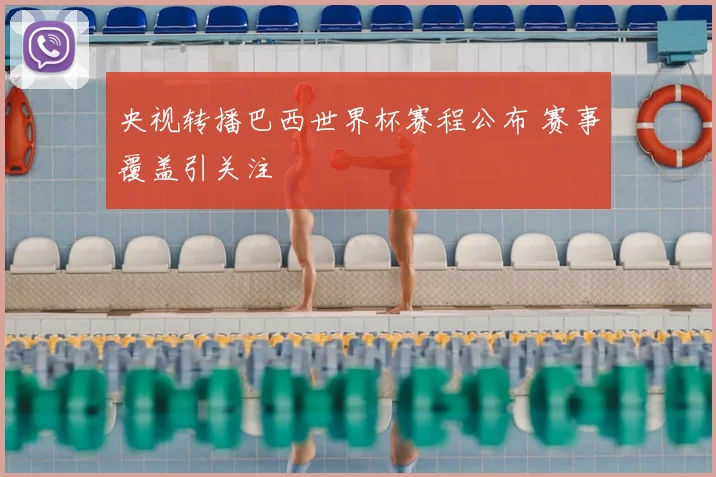 央视转播巴西世界杯赛程公布 赛事覆盖引关注