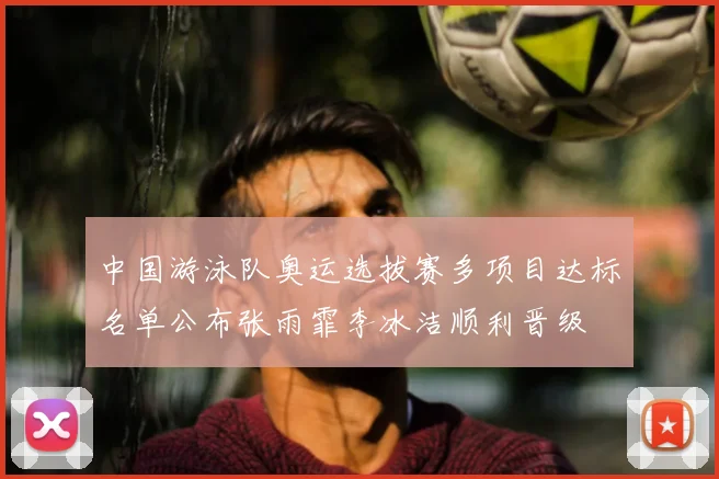 中国游泳队奥运选拔赛多项目达标名单公布张雨霏李冰洁顺利晋级