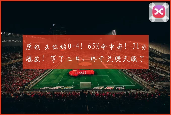 原创 去你的0-4！65%命中率！31分爆发！等了三年，终于兑现天赋了！