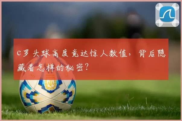 c罗头球高度竟达惊人数值，背后隐藏着怎样的秘密？