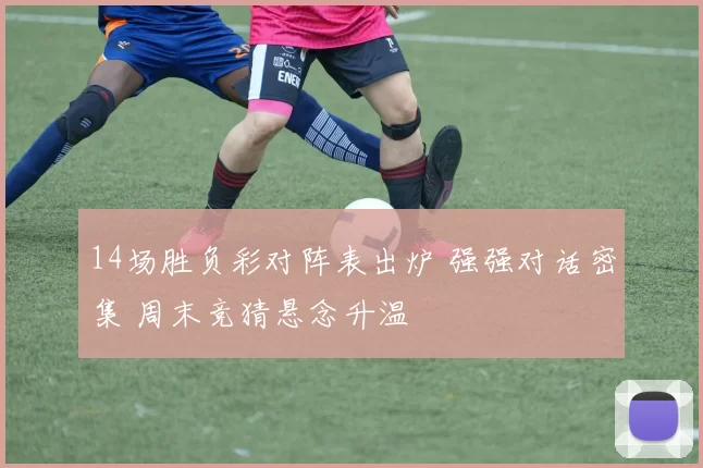 14场胜负彩对阵表出炉 强强对话密集 周末竞猜悬念升温