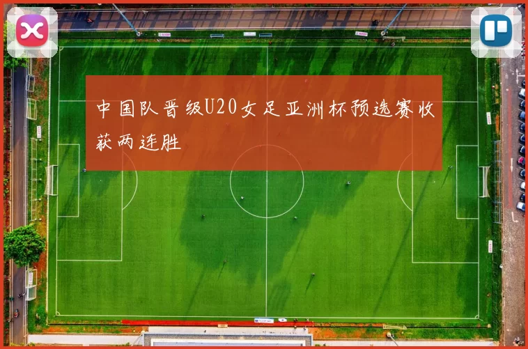 中国队晋级U20女足亚洲杯预选赛收获两连胜
