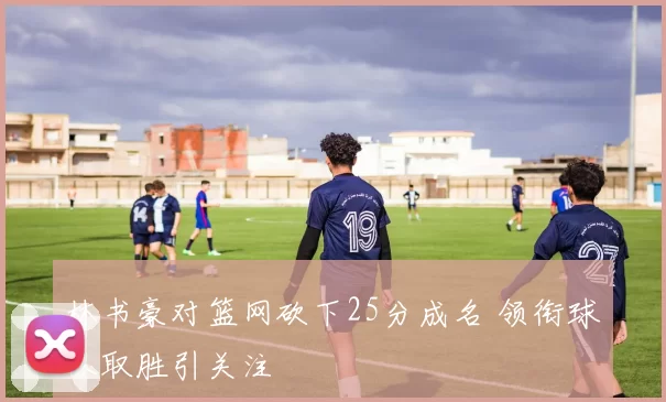 林书豪对篮网砍下25分成名 领衔球队取胜引关注