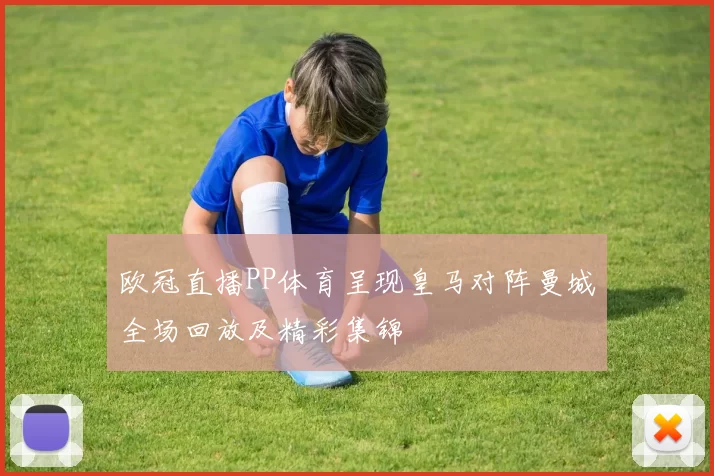 欧冠直播PP体育呈现皇马对阵曼城全场回放及精彩集锦