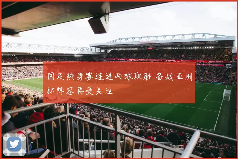 国足热身赛连进两球取胜 备战亚洲杯阵容再受关注