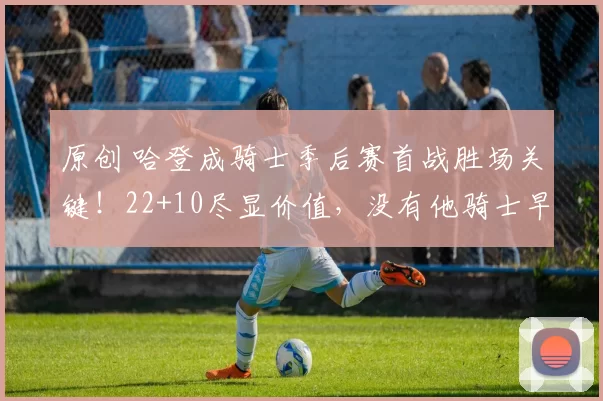 原创 哈登成骑士季后赛首战胜场关键！22+10尽显价值，没有他骑士早被打花