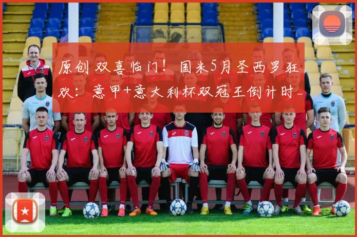 原创 双喜临门！国米5月圣西罗狂欢：意甲+意大利杯双冠王倒计时_