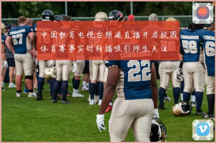 中国教育电视台频道直播开启校园体育赛事实时转播吸引师生关注