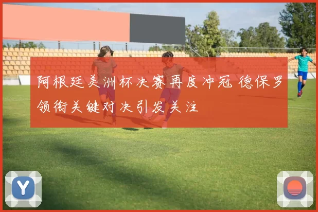 阿根廷美洲杯决赛再度冲冠 德保罗领衔关键对决引发关注