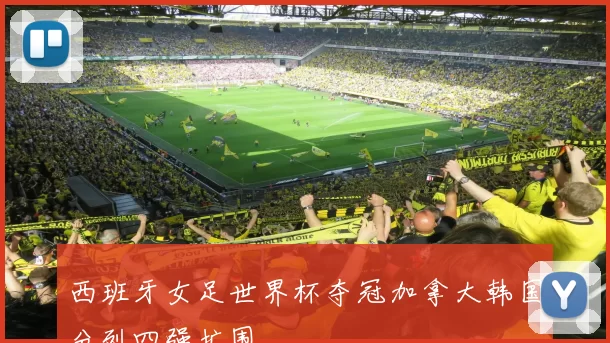 西班牙女足世界杯夺冠加拿大韩国分列四强扩围