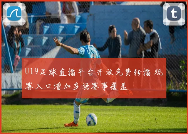 U19足球直播平台开放免费转播 观赛入口增加多场赛事覆盖