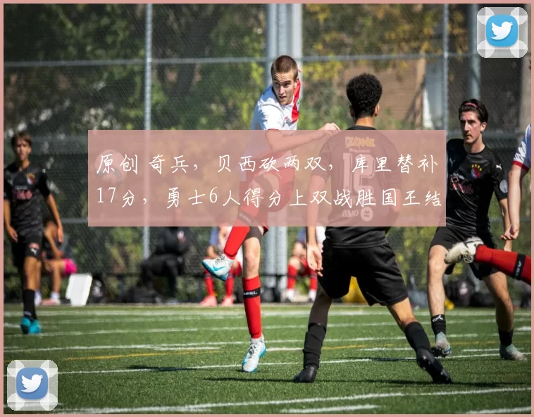 原创 奇兵,贝西砍两双,库里替补17分,勇士6人得分上双战胜国王结束连败