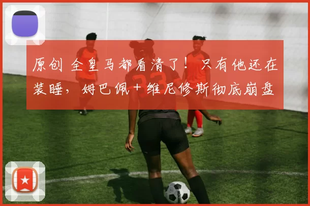 原创 全皇马都看清了!只有他还在装睡,姆巴佩 + 维尼修斯彻底崩盘