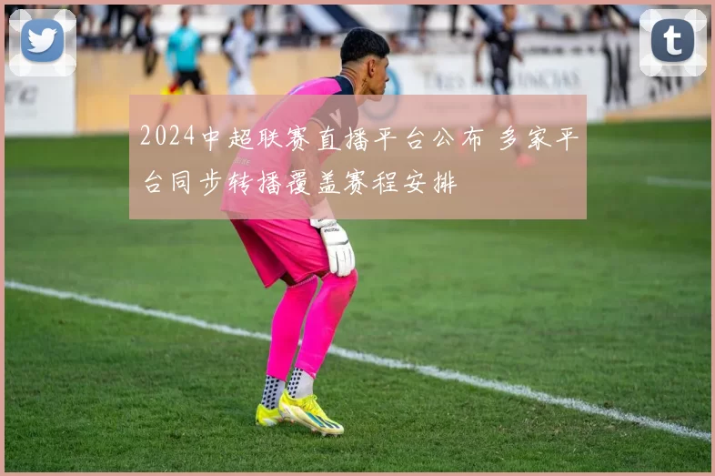 2024中超联赛直播平台公布 多家平台同步转播覆盖赛程安排
