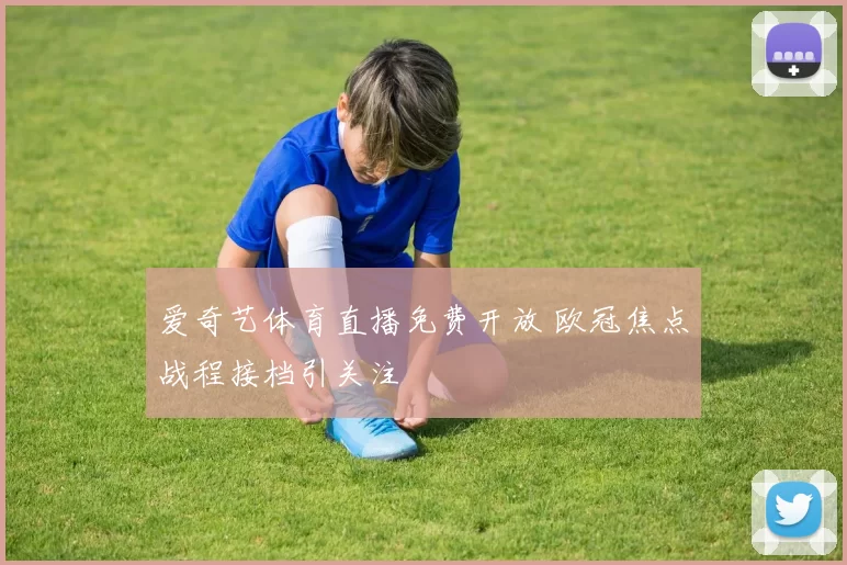 爱奇艺体育直播免费开放 欧冠焦点战程接档引关注