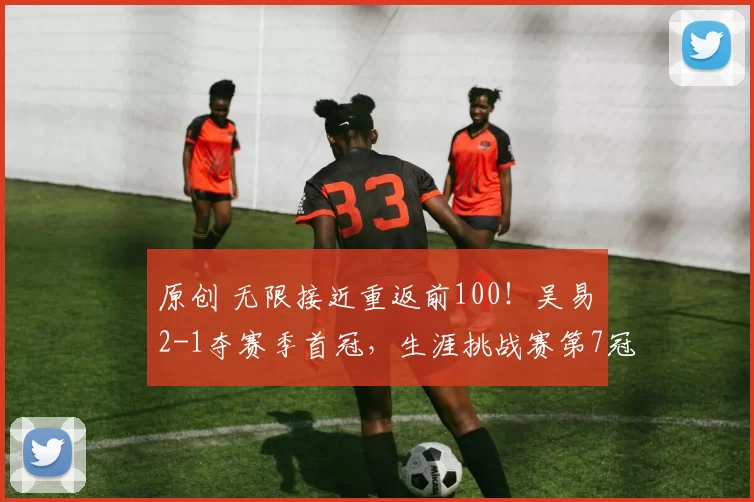 原创 无限接近重返前100!吴易昺2-1夺赛季首冠,生涯挑战赛第7冠
