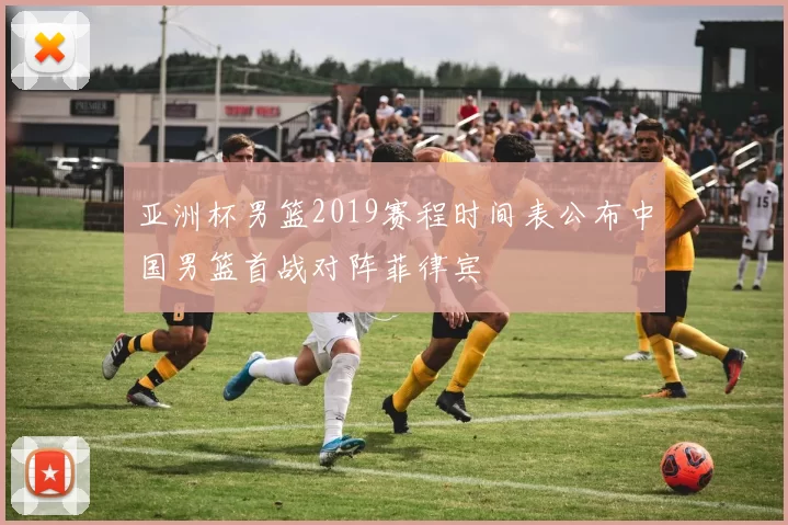 亚洲杯男篮2019赛程时间表公布中国男篮首战对阵菲律宾