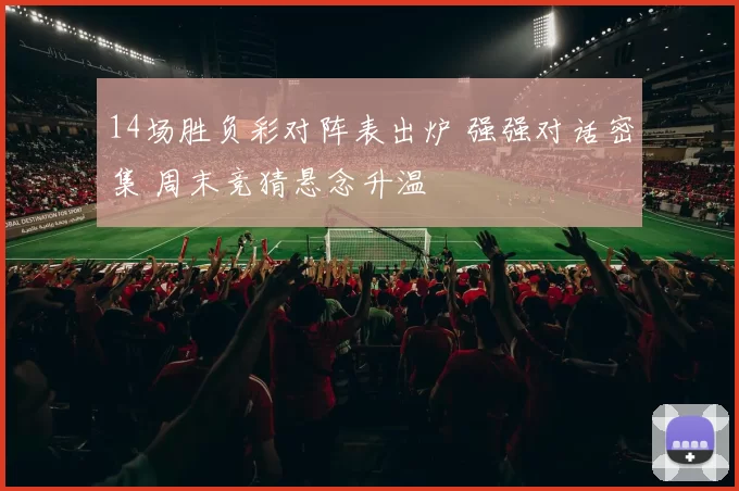 14场胜负彩对阵表出炉 强强对话密集 周末竞猜悬念升温