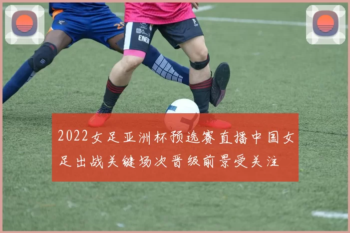 2022女足亚洲杯预选赛直播中国女足出战关键场次晋级前景受关注
