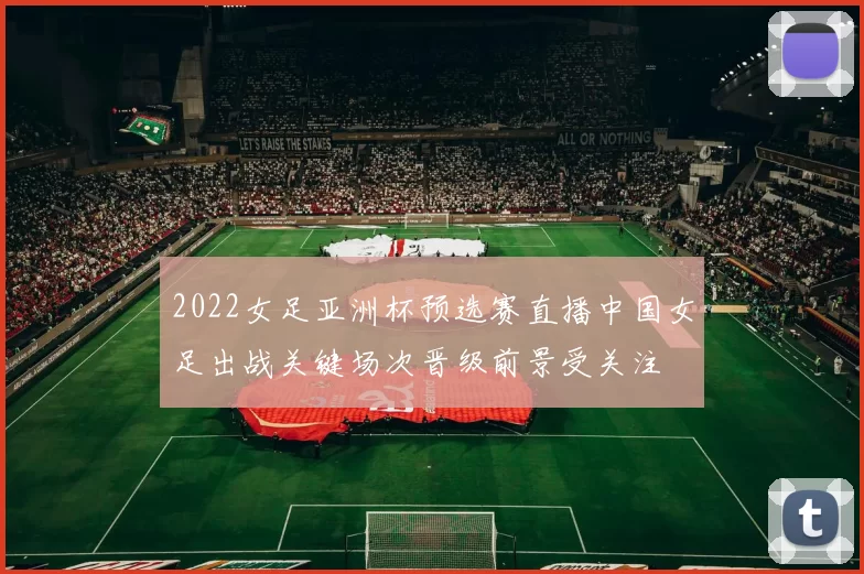 2022女足亚洲杯预选赛直播中国女足出战关键场次晋级前景受关注