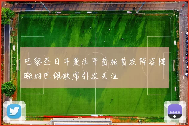 巴黎圣日耳曼法甲首轮首发阵容揭晓姆巴佩缺席引发关注