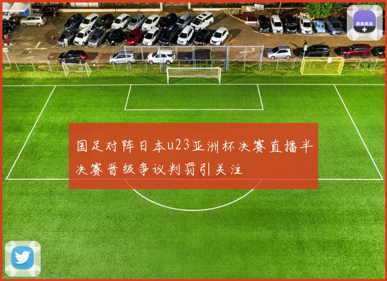 国足对阵日本u23亚洲杯决赛直播半决赛晋级争议判罚引关注