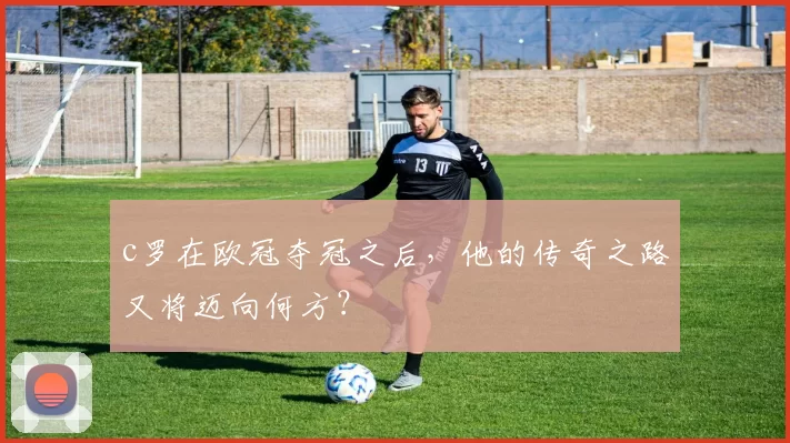 c罗在欧冠夺冠之后，他的传奇之路又将迈向何方？