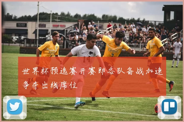 世界杯预选赛开赛即各队备战加速争夺出线席位