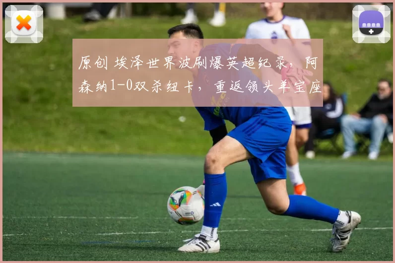 原创 埃泽世界波刷爆英超纪录，阿森纳1-0双杀纽卡，重返领头羊宝座