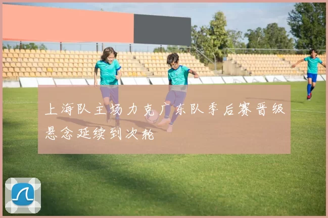 上海队主场力克广东队季后赛晋级悬念延续到次轮
