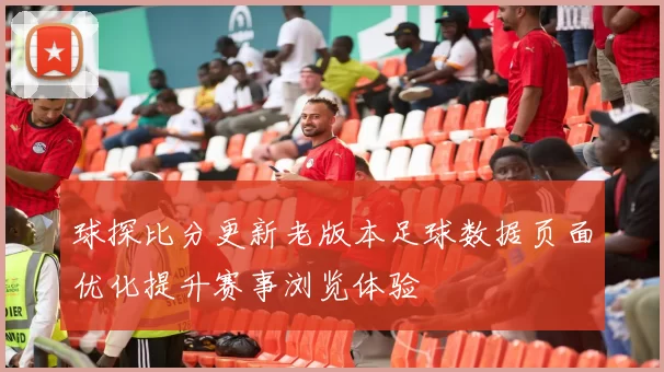 球探比分更新老版本足球数据页面优化提升赛事浏览体验